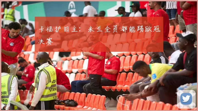 卡福护旧主：米兰全员都能踢欧冠决赛