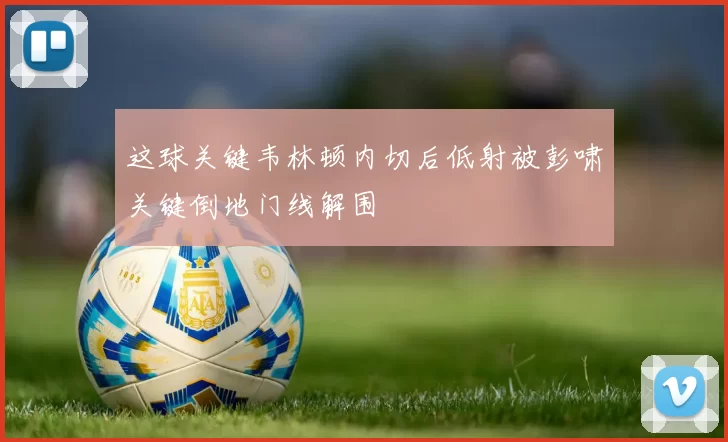 这球关键韦林顿内切后低射被彭啸关键倒地门线解围